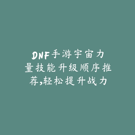 DNF手游宇宙力量技能升级顺序推荐，轻松提升战力_绿色下载网_游戏攻略_