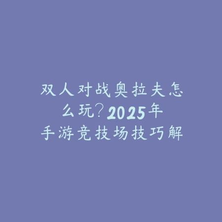 双人对战奥拉夫怎么玩？2025年手游竞技场技巧解析_绿色下载网_游戏攻略_