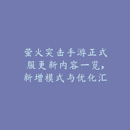萤火突击手游正式服更新内容一览，新增模式与优化汇总_绿色下载网_手游资讯_