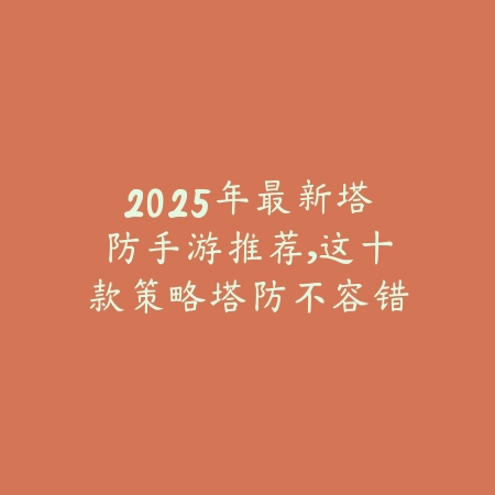 2025年最新塔防手游推荐，这十款策略塔防不容错过_绿色下载网_游戏推荐_
