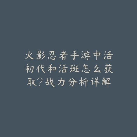 火影忍者手游中活初代和活斑怎么获取？战力分析详解_绿色下载网_游戏攻略_