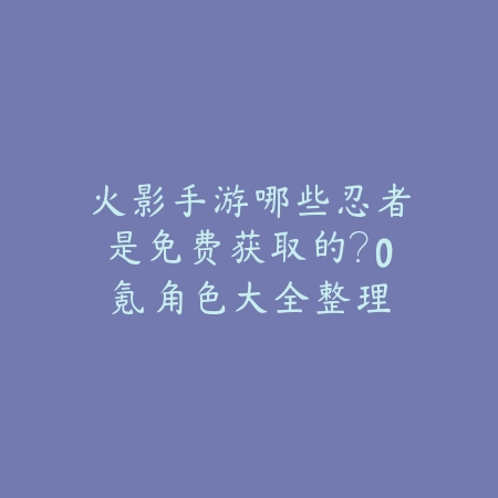 火影手游哪些忍者是免费获取的？0氪角色大全整理_绿色下载网_游戏攻略_