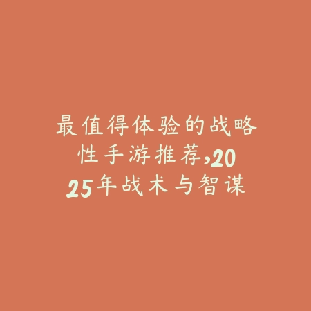 最值得体验的战略性手游推荐，2025年战术与智谋的结合_绿色下载网_游戏推荐_
