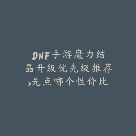 DNF手游魔力结晶升级优先级推荐，先点哪个性价比更高？_绿色下载网_游戏攻略_