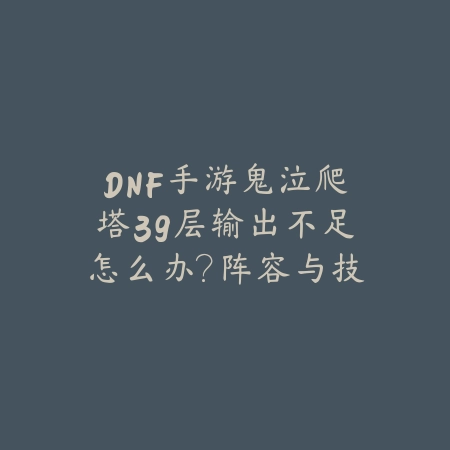 DNF手游鬼泣爬塔39层输出不足怎么办？阵容与技能搭配详解_绿色下载网_游戏攻略_