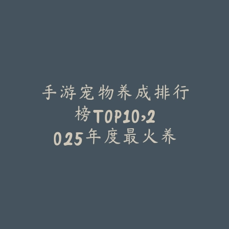 手游宠物养成排行榜TOP10，2025年度最火养宠类游戏推荐_绿色下载网_游戏推荐_