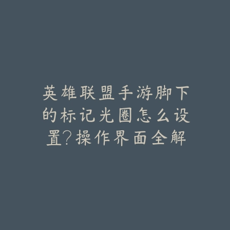 英雄联盟手游脚下的标记光圈怎么设置？操作界面全解析_绿色下载网_游戏攻略_