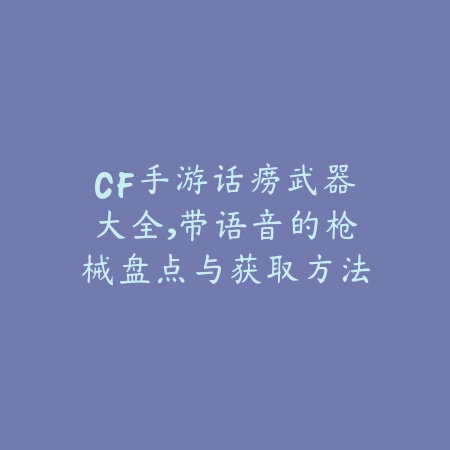 CF手游话痨武器大全,带语音的枪械盘点与获取方法_绿色下载网_游戏攻略 CF手游话痨武器大全,带语音的枪械盘点与获取方法-绿色下载网