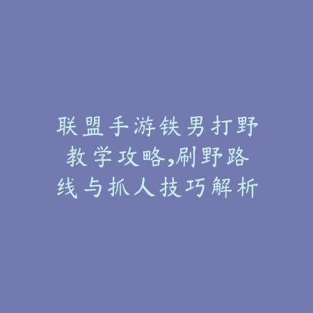 联盟手游铁男打野教学攻略，刷野路线与抓人技巧解析_绿色下载网_游戏攻略_