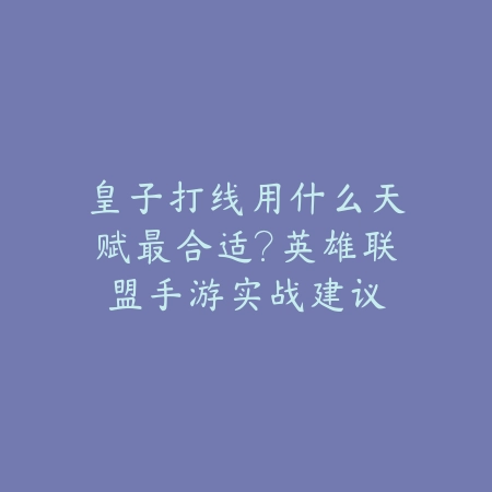 皇子打线用什么天赋最合适？英雄联盟手游实战建议_绿色下载网_游戏攻略_