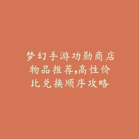 梦幻手游功勋商店物品推荐,高性价比兑换顺序攻略_绿色下载网_游戏攻略 梦幻手游功勋商店物品推荐,高性价比兑换顺序攻略-绿色下载网