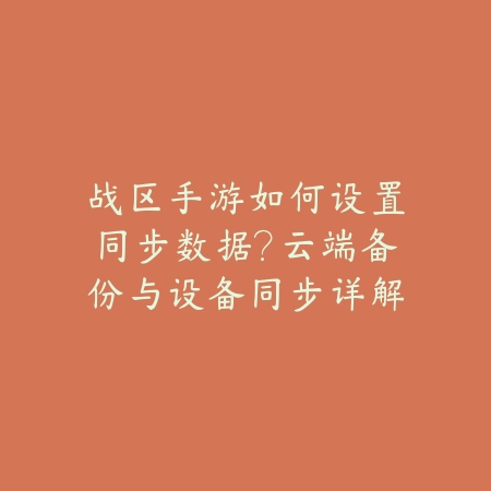 战区手游如何设置同步数据?云端备份与设备同步详解_绿色下载网_游戏攻略 战区手游如何设置同步数据?云端备份与设备同步详解-绿色下载网