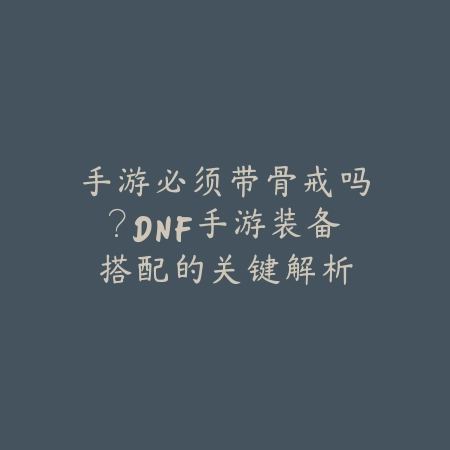 手游必须带骨戒吗?DNF手游装备搭配的关键解析_绿色下载网_游戏攻略 手游必须带骨戒吗?DNF手游装备搭配的关键解析-绿色下载网