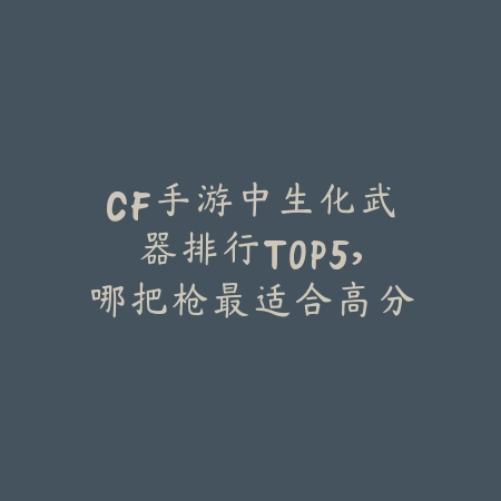 CF手游中生化武器排行TOP5,哪把枪最适合高分段_绿色下载网_游戏攻略 CF手游中生化武器排行TOP5,哪把枪最适合高分段-绿色下载网