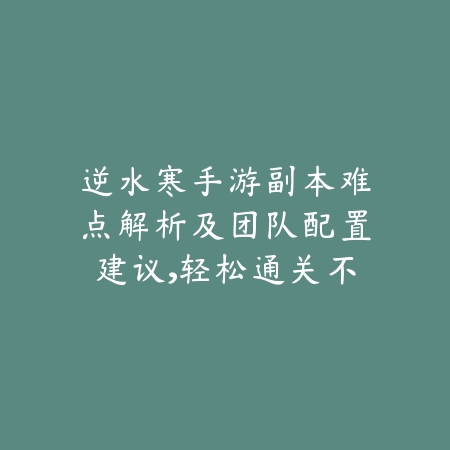 逆水寒手游副本难点解析及团队配置建议，轻松通关不是梦_绿色下载网_游戏攻略_