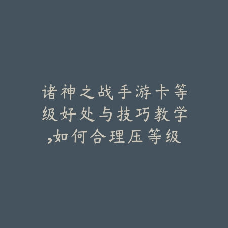 诸神之战手游卡等级好处与技巧教学，如何合理压等级发育_绿色下载网_游戏攻略_