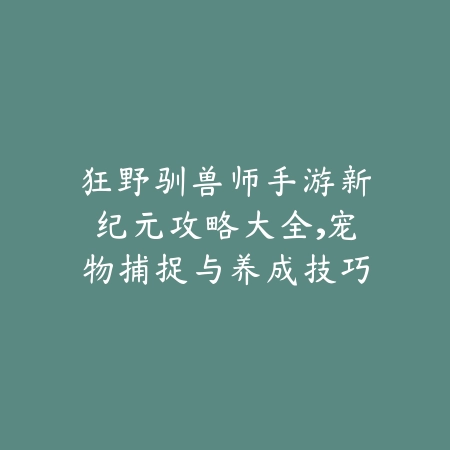 狂野驯兽师手游新纪元攻略大全，宠物捕捉与养成技巧盘点_绿色下载网_游戏攻略_