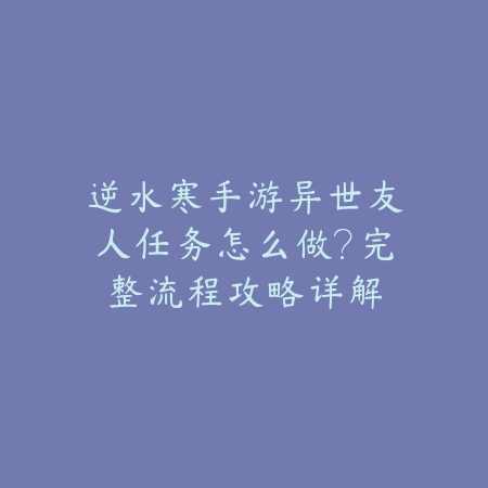 逆水寒手游异世友人任务怎么做？完整流程攻略详解_绿色下载网_游戏攻略_