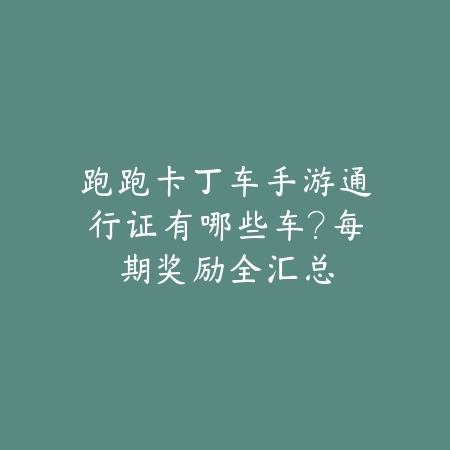 跑跑卡丁车手游通行证有哪些车?每期奖励全汇总_绿色下载网_手游资讯 跑跑卡丁车手游通行证有哪些车?每期奖励全汇总-绿色下载网