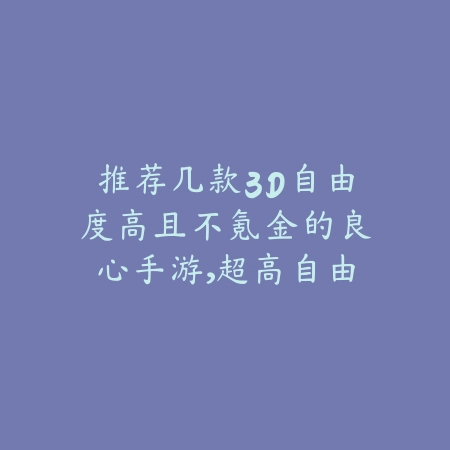推荐几款3D自由度高且不氪金的良心手游，超高自由玩法_绿色下载网_游戏推荐_
