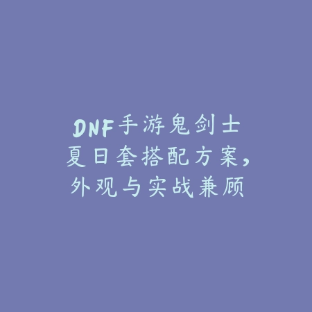DNF手游鬼剑士夏日套搭配方案，外观与实战兼顾_绿色下载网_游戏攻略_