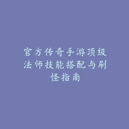 官方传奇手游顶级法师技能搭配与刷怪指南_绿色下载网_游戏攻略_