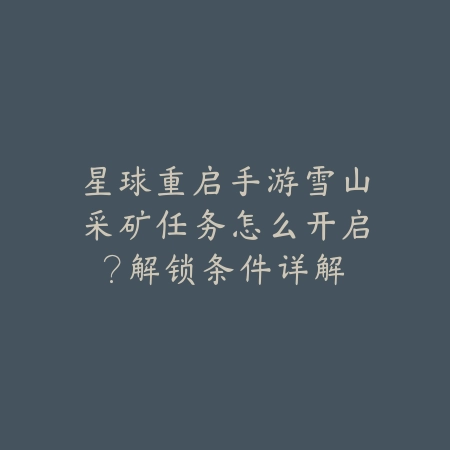 星球重启手游雪山采矿任务怎么开启？解锁条件详解_绿色下载网_游戏攻略_