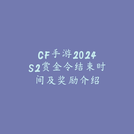 CF手游2024S2赏金令结束时间及奖励介绍_绿色下载网_手游资讯_