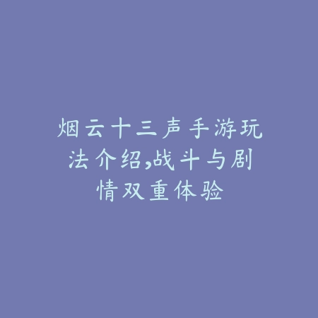 烟云十三声手游玩法介绍，战斗与剧情双重体验_绿色下载网_游戏推荐_