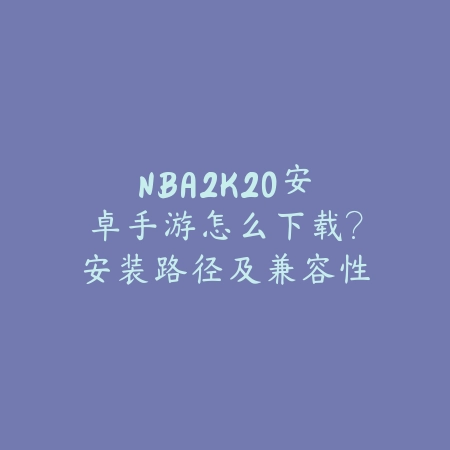 NBA2K20安卓手游怎么下载？安装路径及兼容性说明_绿色下载网_游戏攻略_