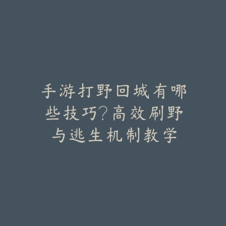 手游打野回城有哪些技巧？高效刷野与逃生机制教学_绿色下载网_游戏攻略_