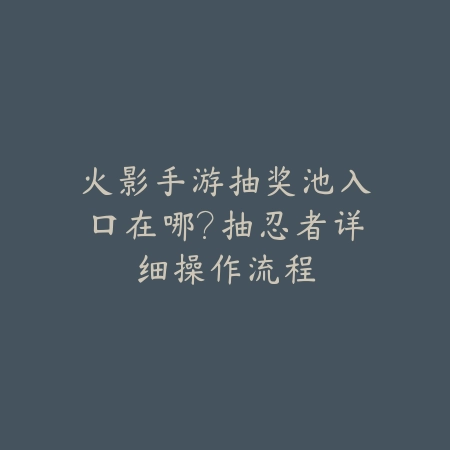 火影手游抽奖池入口在哪？抽忍者详细操作流程_绿色下载网_游戏攻略_
