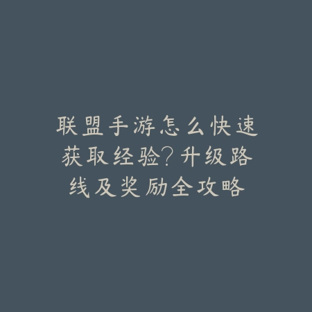联盟手游怎么快速获取经验？升级路线及奖励全攻略_绿色下载网_游戏攻略_