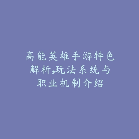 高能英雄手游特色解析，玩法系统与职业机制介绍_绿色下载网_手游资讯_