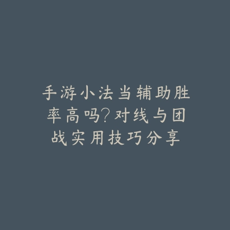 手游小法当辅助胜率高吗？对线与团战实用技巧分享_绿色下载网_游戏攻略_