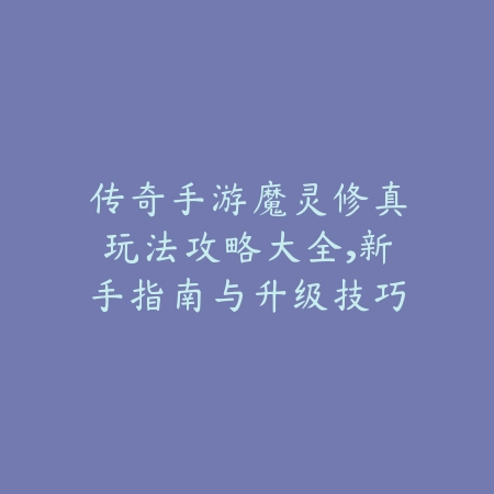 传奇手游魔灵修真玩法攻略大全，新手指南与升级技巧_绿色下载网_游戏攻略_