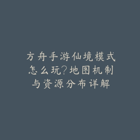 方舟手游仙境模式怎么玩？地图机制与资源分布详解_绿色下载网_游戏攻略_