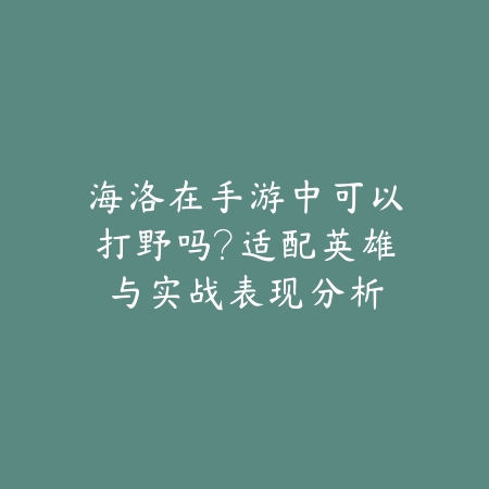 海洛在手游中可以打野吗？适配英雄与实战表现分析_绿色下载网_游戏攻略_