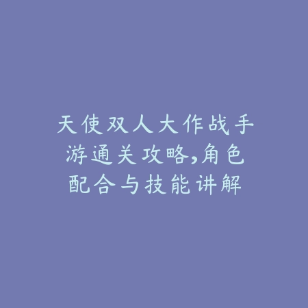 天使双人大作战手游通关攻略,角色配合与技能讲解_绿色下载网_游戏攻略 天使双人大作战手游通关攻略,角色配合与技能讲解-绿色下载网