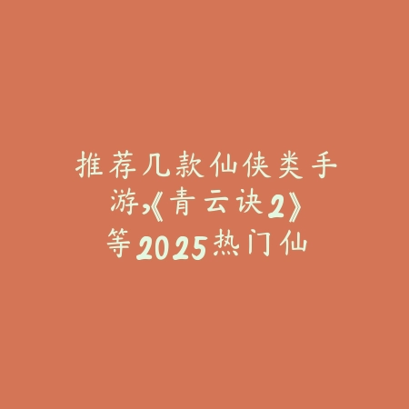 推荐几款仙侠类手游，《青云诀2》等2025热门仙侠盘点_绿色下载网_游戏推荐_
