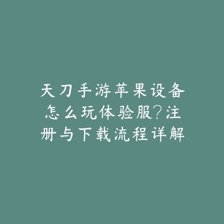 天刀手游苹果设备怎么玩体验服？注册与下载流程详解_绿色下载网_游戏攻略_