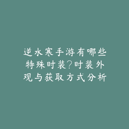 逆水寒手游有哪些特殊时装？时装外观与获取方式分析_绿色下载网_游戏攻略_