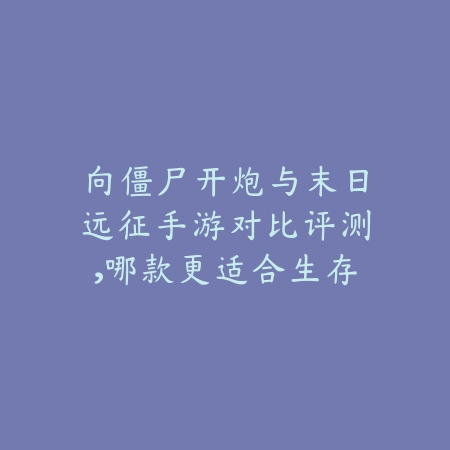 向僵尸开炮与末日远征手游对比评测,哪款更适合生存党?_绿色下载网_游戏推荐 向僵尸开炮与末日远征手游对比评测,哪款更适合生存党?-绿色下载网