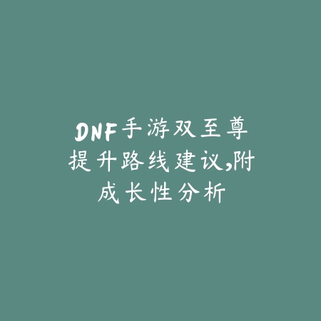 DNF手游双至尊提升路线建议,附成长性分析_绿色下载网_游戏攻略 DNF手游双至尊提升路线建议,附成长性分析-绿色下载网