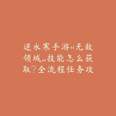 逆水寒手游“无敌领域”技能怎么获取?全流程任务攻略_绿色下载网_游戏攻略 逆水寒手游“无敌领域”技能怎么获取?全流程任务攻略-绿色下载网