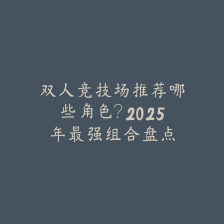 双人竞技场推荐哪些角色?2025年最强组合盘点_绿色下载网_游戏攻略 双人竞技场推荐哪些角色?2025年最强组合盘点-绿色下载网