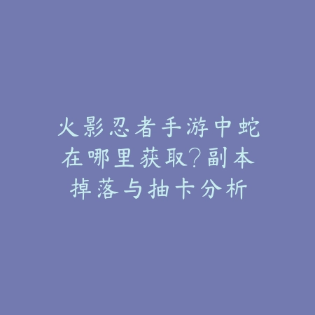 火影忍者手游中蛇在哪里获取？副本掉落与抽卡分析_绿色下载网_游戏攻略_
