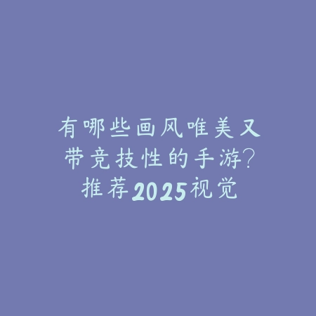 有哪些画风唯美又带竞技性的手游？推荐2025视觉党神作_绿色下载网_游戏推荐_