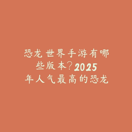 恐龙世界手游有哪些版本?2025年人气最高的恐龙游戏推荐_绿色下载网_游戏推荐 恐龙世界手游有哪些版本?2025年人气最高的恐龙游戏推荐-绿色下载网
