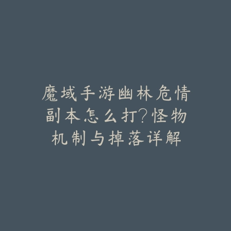 魔域手游幽林危情副本怎么打？怪物机制与掉落详解_绿色下载网_游戏攻略_